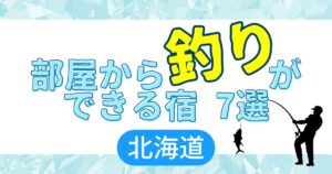部屋から釣りができる宿　７選　北海道