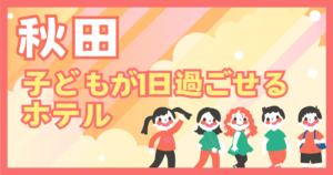 秋田　子どもが1日過ごせるホテル