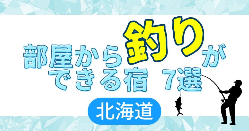 部屋から釣りができる宿　７選　北海道
